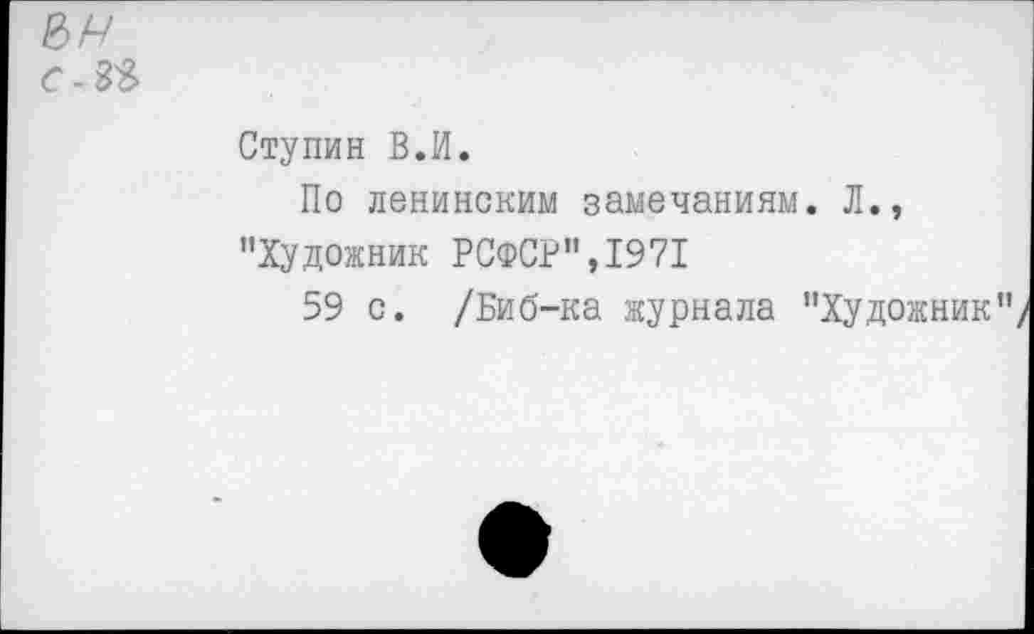 ﻿с -33
Ступин В.И.
По ленинским замечаниям. Л., "Художник РСФСР",1971
59 с. /Биб-ка журнала "Художник"/